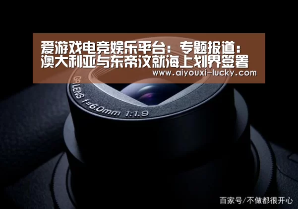 爱游戏电竞娱乐平台:专题报道:澳大利亚与东帝汶就海上划界签署协议 开创通过调解机制解决海上争端先河(图2) 爱游戏电竞官网