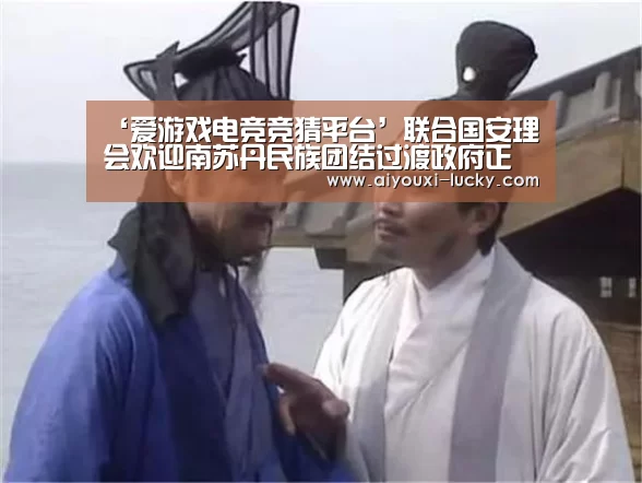 ‘爱游戏电竞竞猜平台’联合国安理会欢迎南苏丹民族团结过渡政府正式成立(图1) 爱游戏电竞竞猜平台